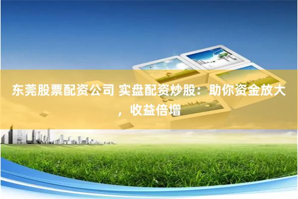 东莞股票配资公司 实盘配资炒股:助你资金放大,收益倍增