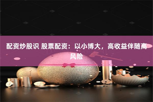 配资炒股识 股票配资:以小博大,高收益伴随高风险