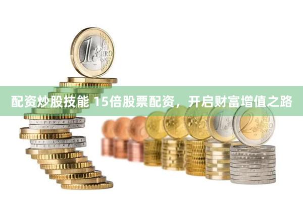 配资炒股技能 15倍股票配资,开启财富增值之路