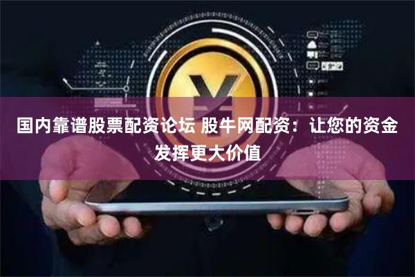 国内靠谱股票配资论坛 股牛网配资:让您的资金发挥更大价值