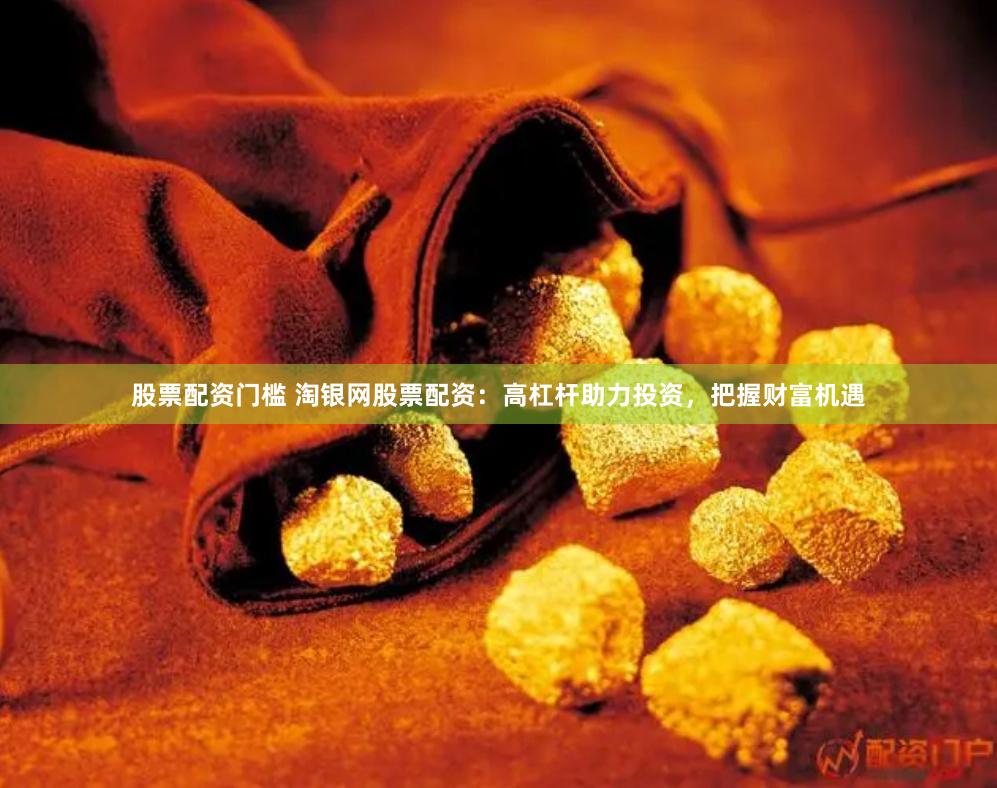 股票配资门槛 淘银网股票配资:高杠杆助力投资,把握财富机遇