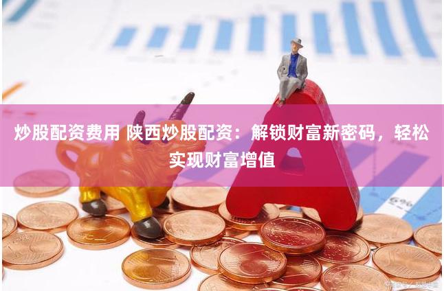 炒股配资费用 陕西炒股配资:解锁财富新密码,轻松实现财富增值