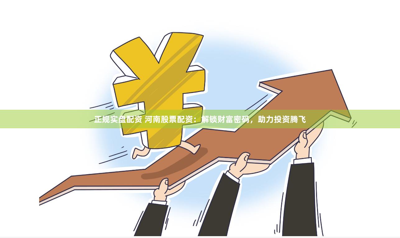 正规实盘配资 河南股票配资:解锁财富密码,助力投资腾飞