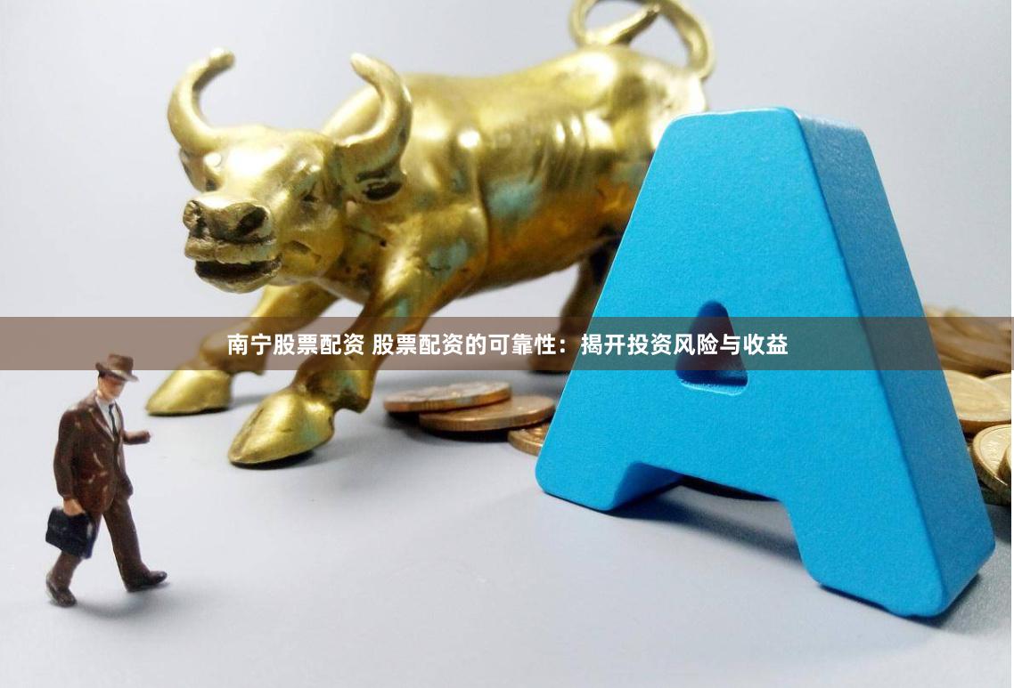 南宁股票配资 股票配资的可靠性:揭开投资风险与收益