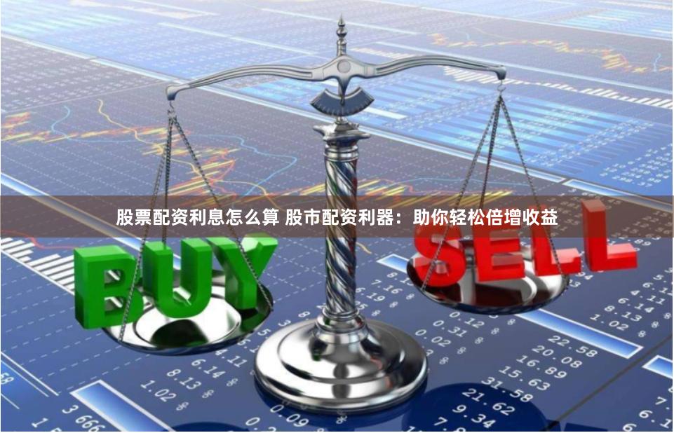 股票配资利息怎么算 股市配资利器:助你轻松倍增收益