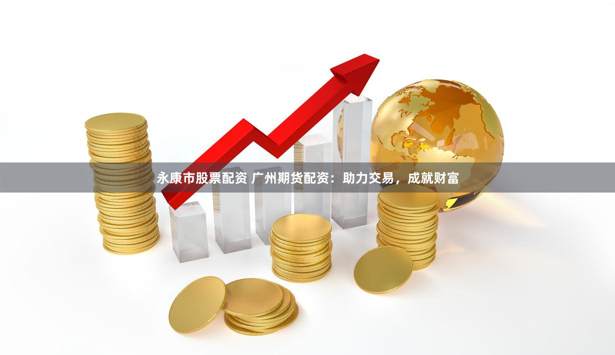 永康市股票配资 广州期货配资:助力交易,成就财富
