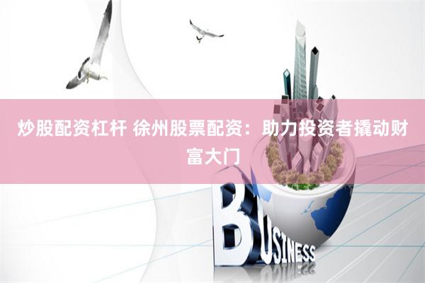 炒股配资杠杆 徐州股票配资:助力投资者撬动财富大门