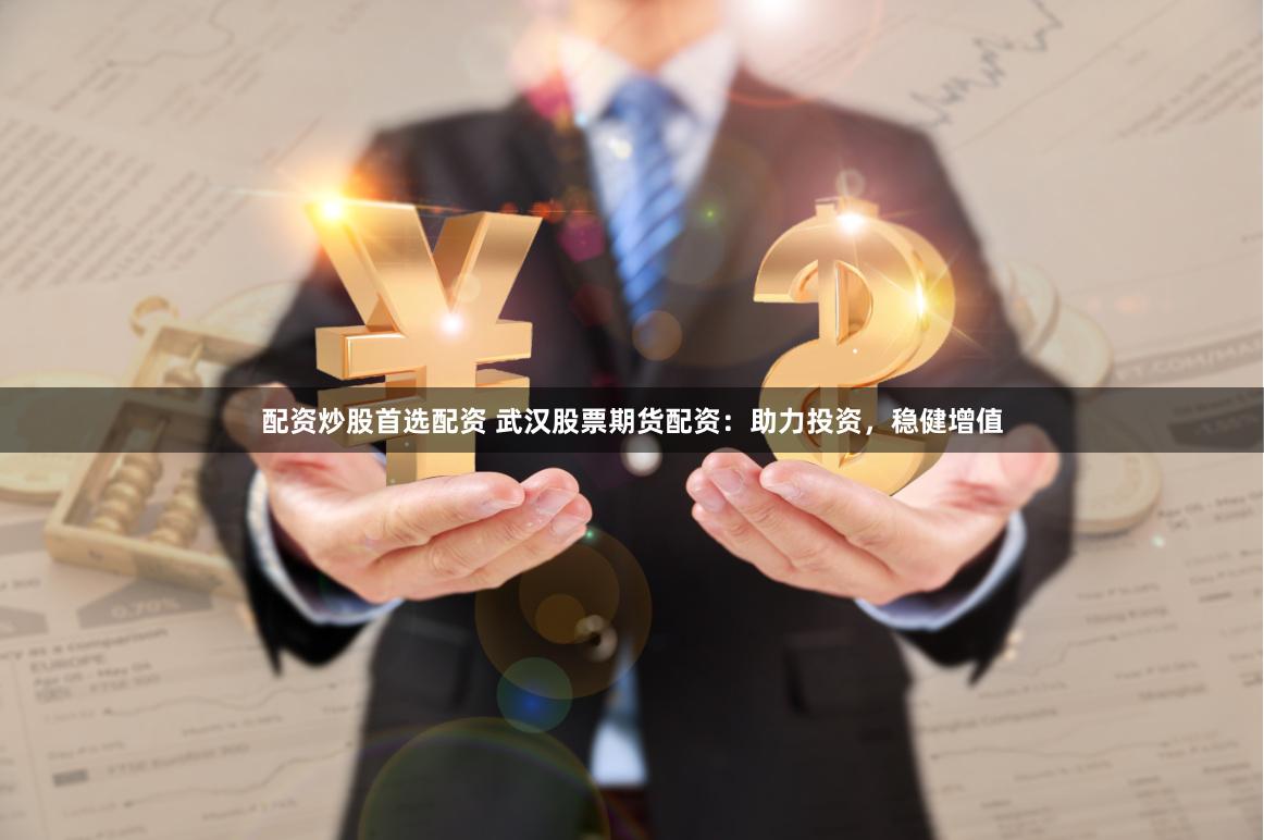 配资炒股首选配资 武汉股票期货配资:助力投资,稳健增值