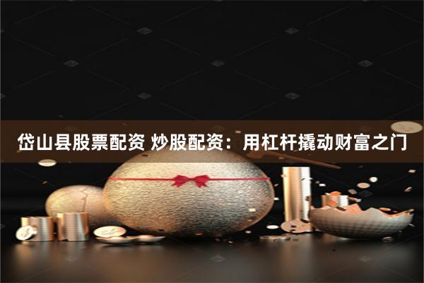 岱山县股票配资 炒股配资:用杠杆撬动财富之门