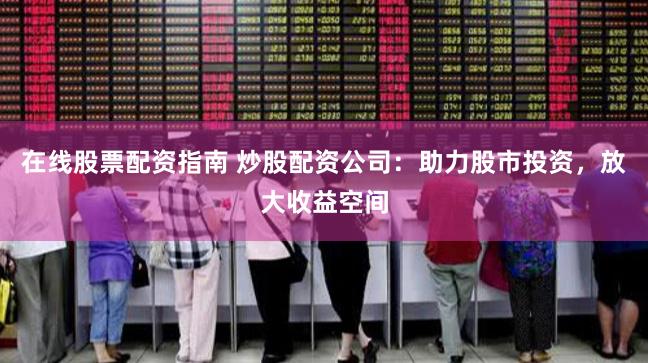 在线股票配资指南 炒股配资公司:助力股市投资,放大收益空间
