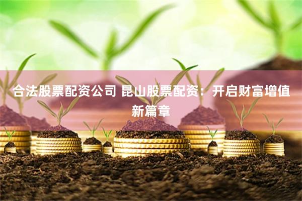 合法股票配资公司 昆山股票配资:开启财富增值新篇章