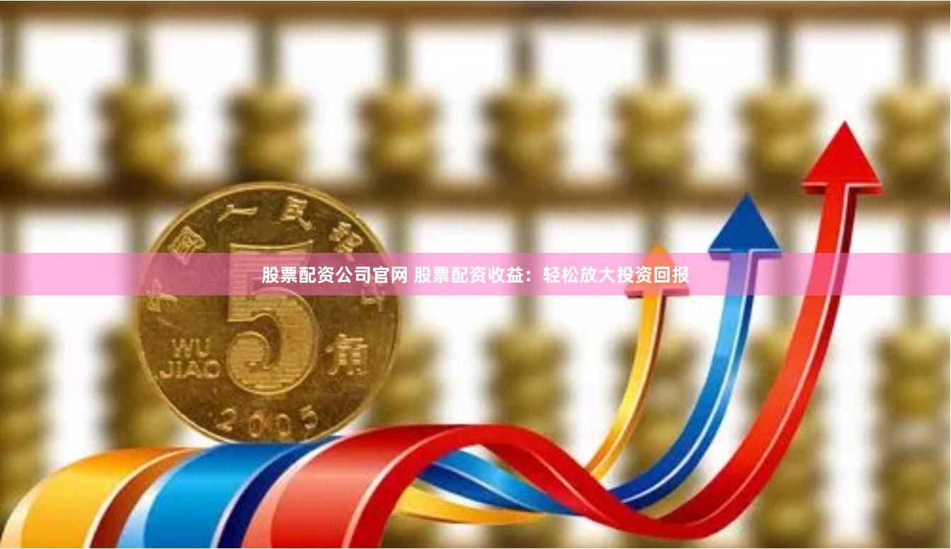 股票配资公司官网 股票配资收益:轻松放大投资回报