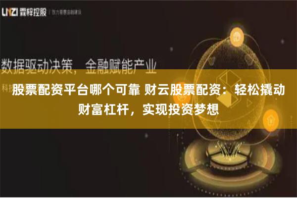 股票配资平台哪个可靠 财云股票配资:轻松撬动财富杠杆,实现投资梦想