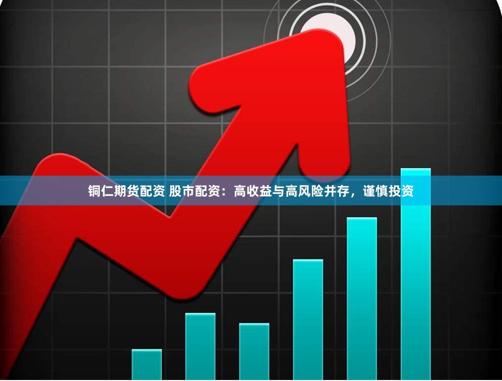 铜仁期货配资 股市配资:高收益与高风险并存,谨慎投资