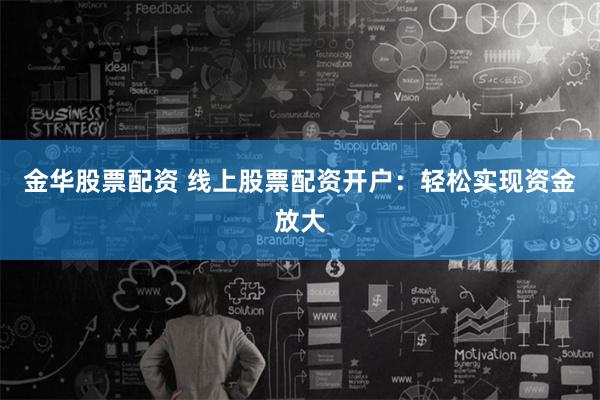 金华股票配资 线上股票配资开户:轻松实现资金放大