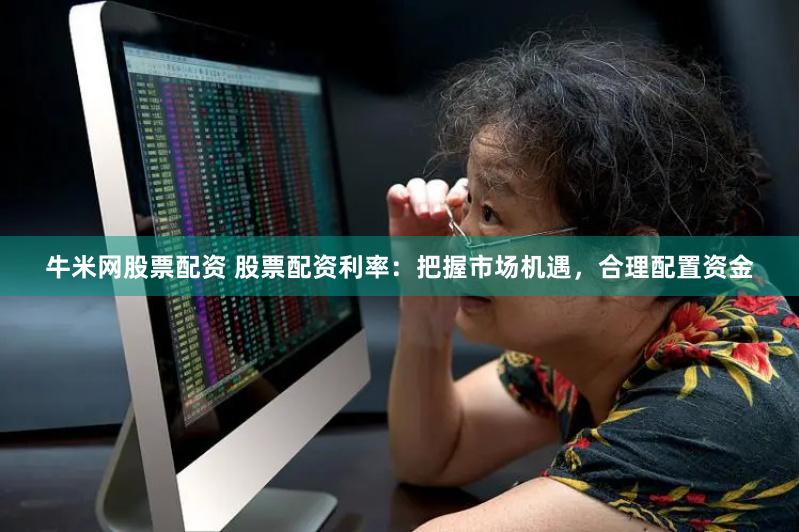 牛米网股票配资 股票配资利率:把握市场机遇,合理配置资金