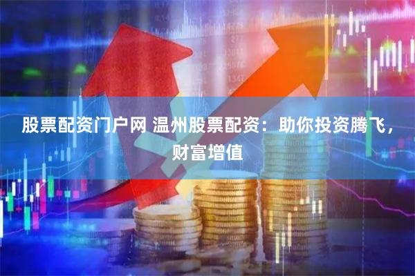 股票配资门户网 温州股票配资:助你投资腾飞,财富增值