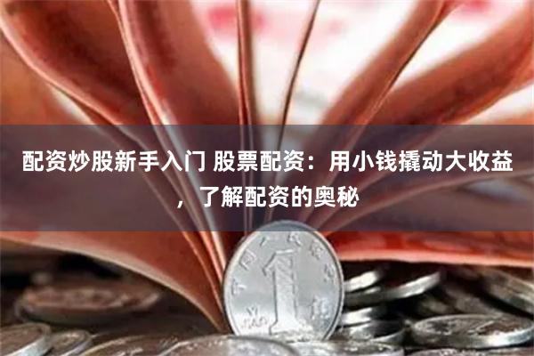 配资炒股新手入门 股票配资:用小钱撬动大收益,了解配资的奥秘
