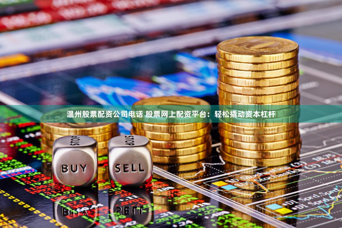 温州股票配资公司电话 股票网上配资平台:轻松撬动资本杠杆