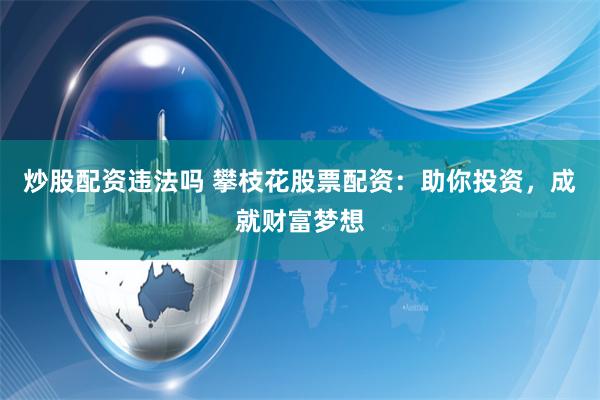 炒股配资违法吗 攀枝花股票配资：助你投资，成就财富梦想