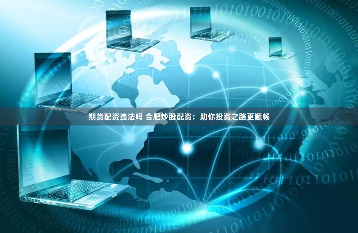 期货配资违法吗 合肥炒股配资:助你投资之路更顺畅