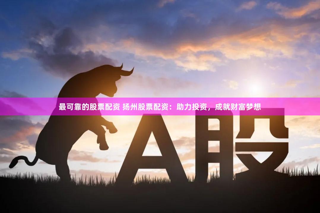 最可靠的股票配资 扬州股票配资：助力投资，成就财富梦想