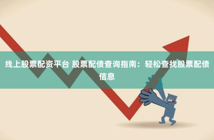 线上股票配资平台 股票配债查询指南:轻松查找股票配债信息