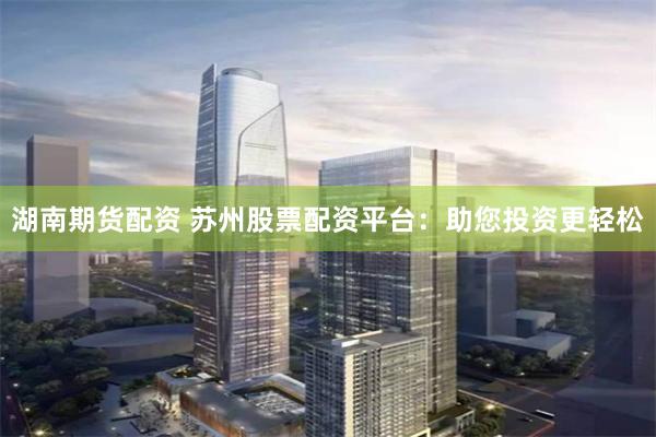 湖南期货配资 苏州股票配资平台:助您投资更轻松