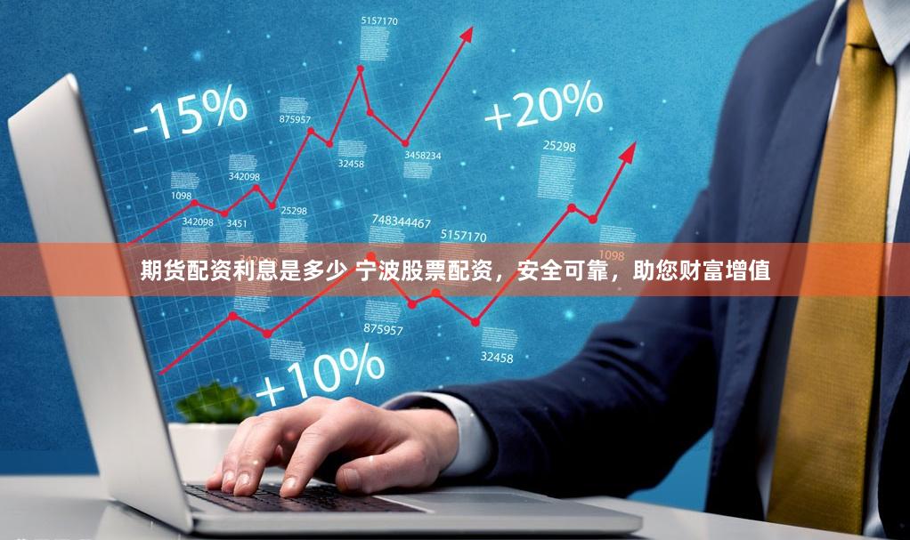 期货配资利息是多少 宁波股票配资,安全可靠,助您财富增值