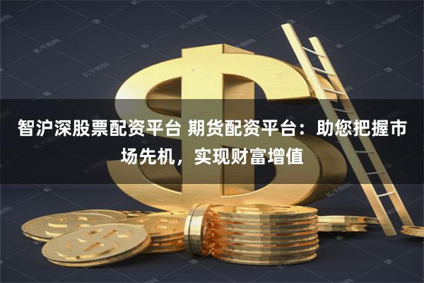 智沪深股票配资平台 期货配资平台：助您把握市场先机，实现财富增值