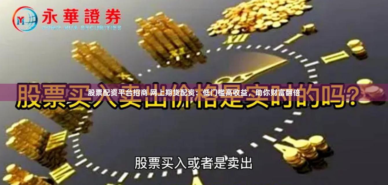 股票配资平台招商 网上期货配资：低门槛高收益，助你财富翻倍