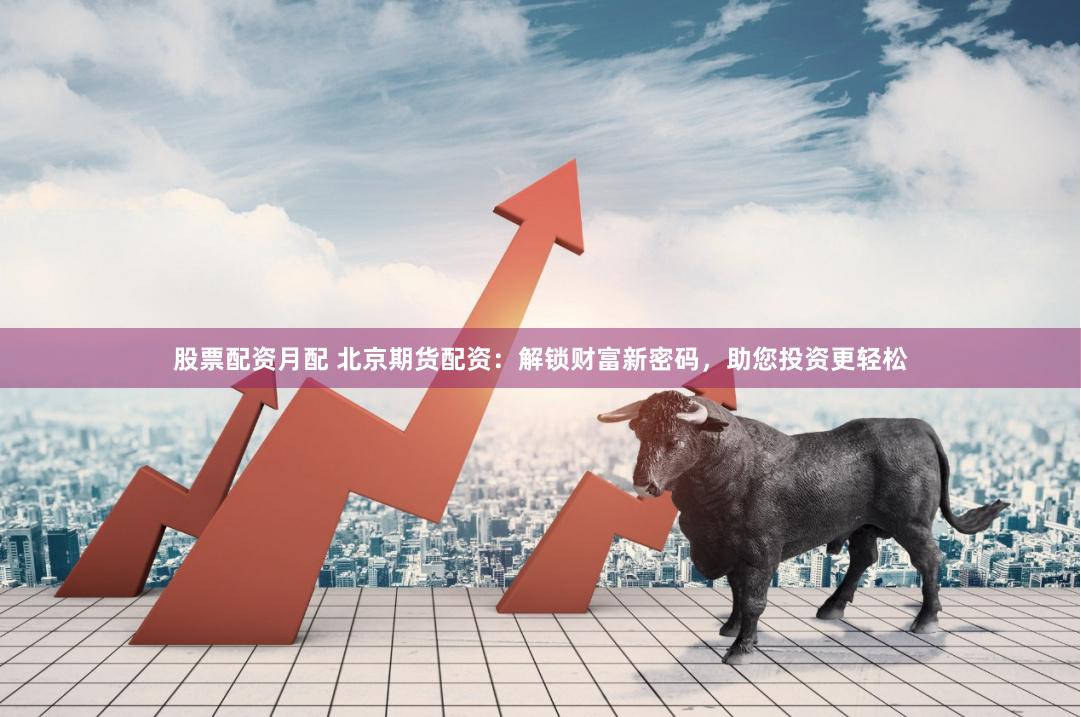 股票配资月配 北京期货配资：解锁财富新密码，助您投资更轻松