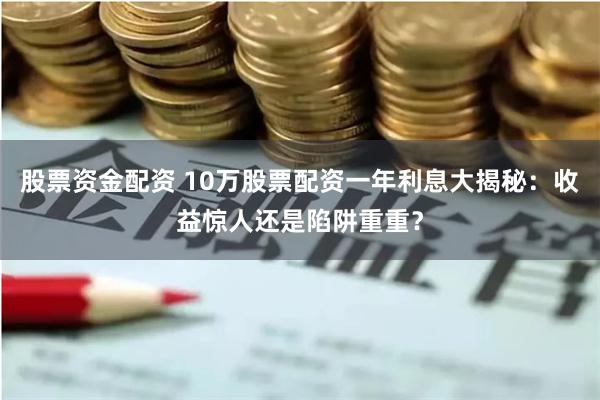 股票资金配资 10万股票配资一年利息大揭秘：收益惊人还是陷阱重重？