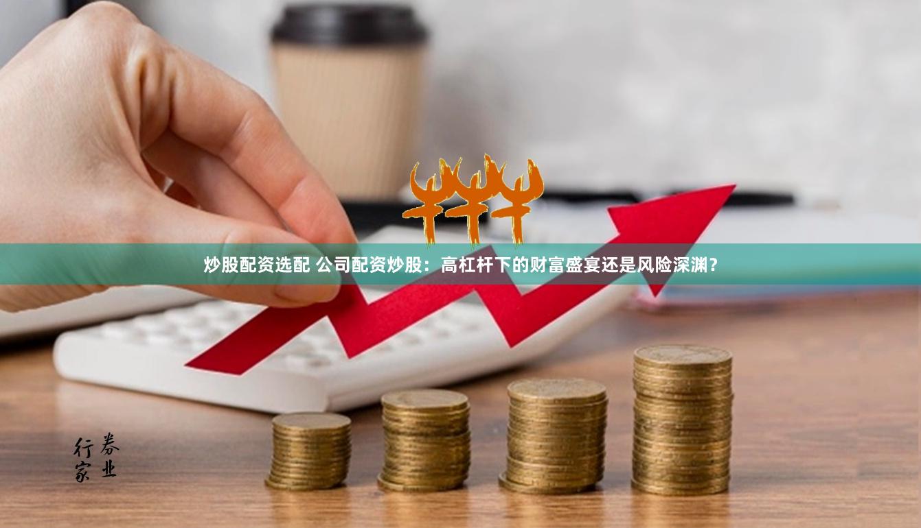 炒股配资选配 公司配资炒股:高杠杆下的财富盛宴还是风险深渊?