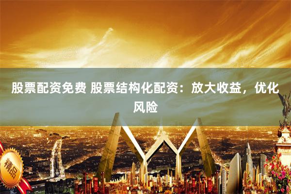 股票配资免费 股票结构化配资:放大收益,优化风险