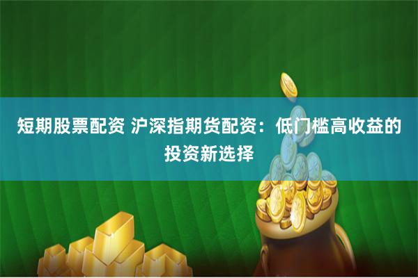 短期股票配资 沪深指期货配资:低门槛高收益的投资新选择