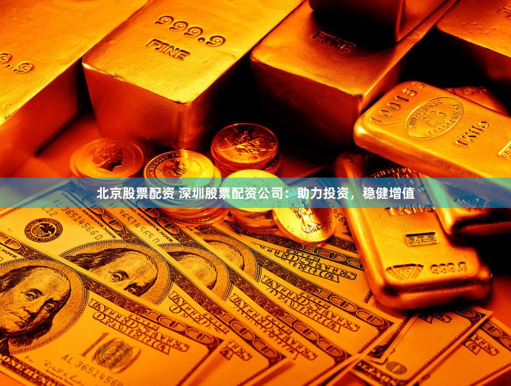 北京股票配资 深圳股票配资公司:助力投资,稳健增值