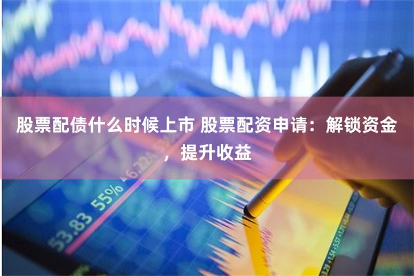 股票配债什么时候上市 股票配资申请:解锁资金,提升收益