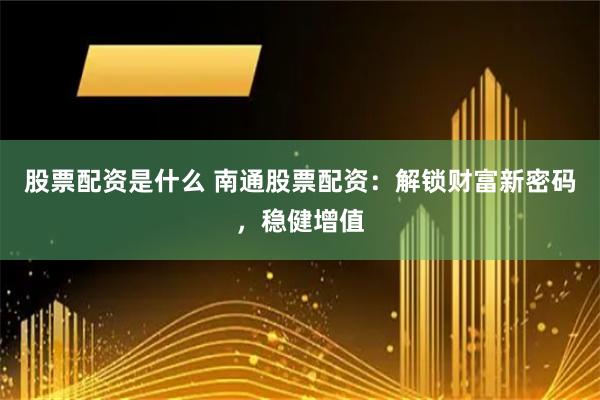 股票配资是什么 南通股票配资:解锁财富新密码,稳健增值
