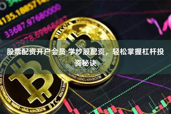股票配资开户会员 学炒股配资,轻松掌握杠杆投资秘诀