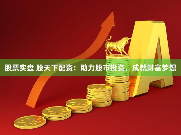 股票实盘 股天下配资:助力股市投资,成就财富梦想