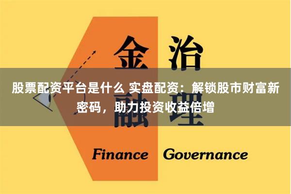 股票配资平台是什么 实盘配资:解锁股市财富新密码,助力投资收益倍增