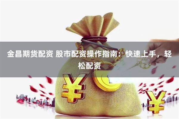 金昌期货配资 股市配资操作指南:快速上手,轻松配资