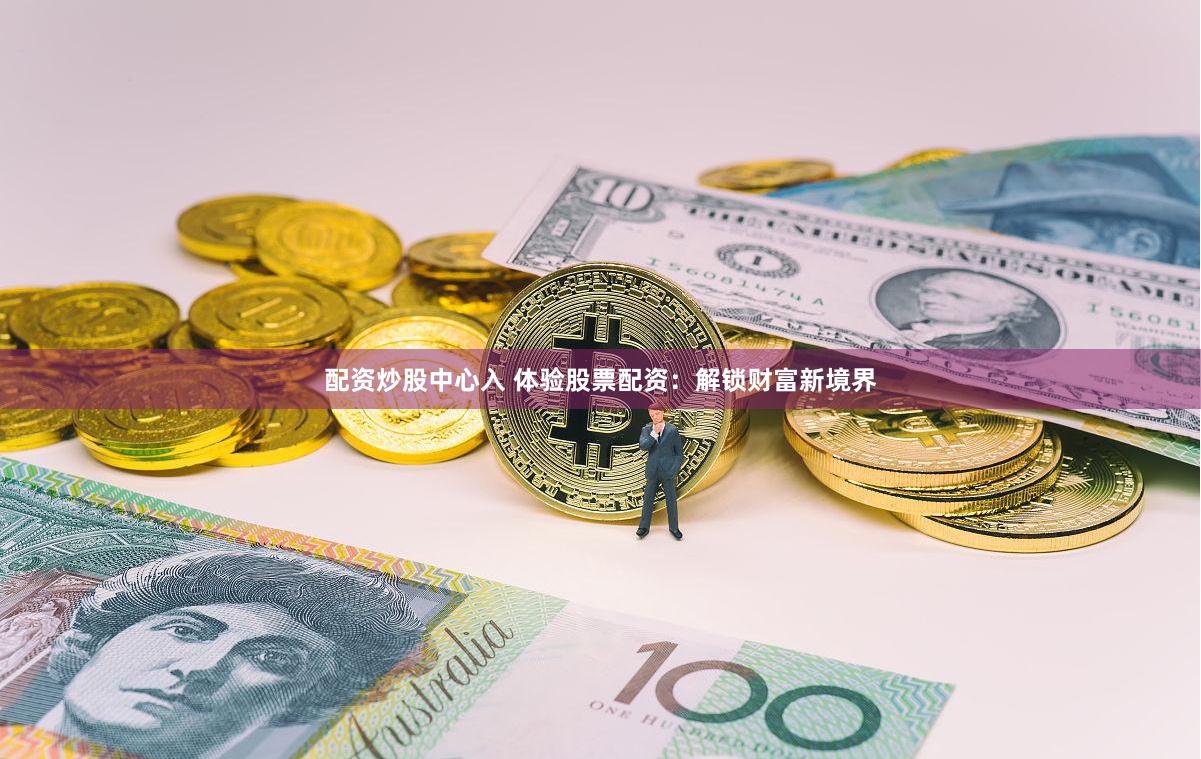 配资炒股中心入 体验股票配资:解锁财富新境界