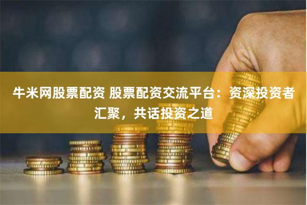 牛米网股票配资 股票配资交流平台:资深投资者汇聚,共话投资之道