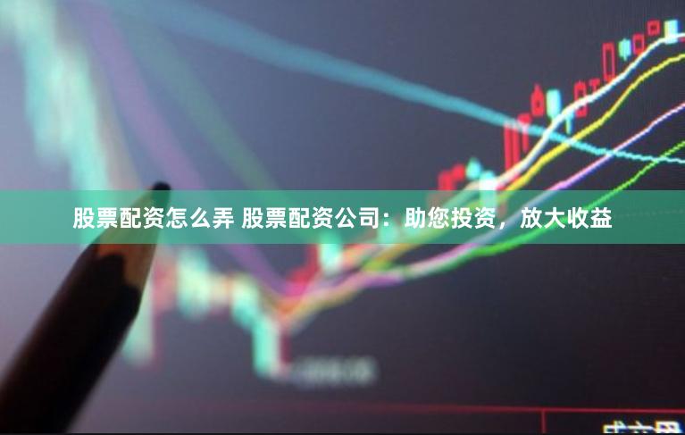 股票配资怎么弄 股票配资公司:助您投资,放大收益