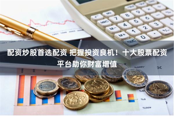 配资炒股首选配资 把握投资良机!十大股票配资平台助你财富增值