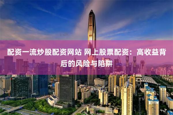 配资一流炒股配资网站 网上股票配资：高收益背后的风险与陷阱