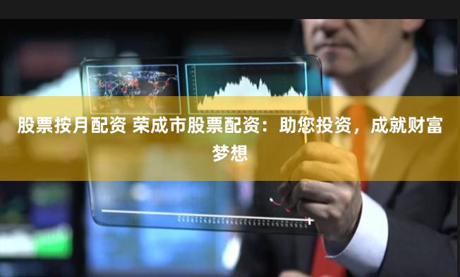 股票按月配资 荣成市股票配资:助您投资,成就财富梦想