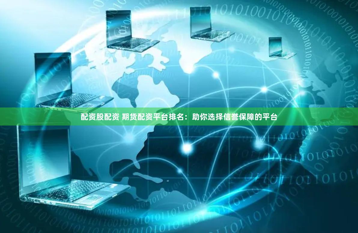 配资股配资 期货配资平台排名:助你选择信誉保障的平台